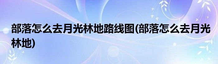 部落怎么去月光林地路线图(部落怎么去月光林地)