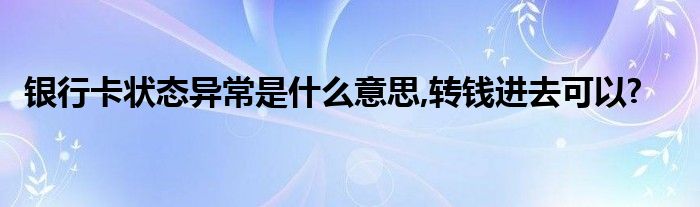 银行卡状态异常是什么意思,转钱进去可以?