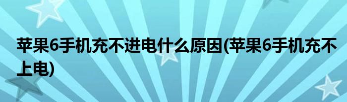 苹果6手机充不进电什么原因(苹果6手机充不上电)