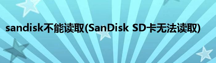 sandisk不能读取(SanDisk SD卡无法读取)