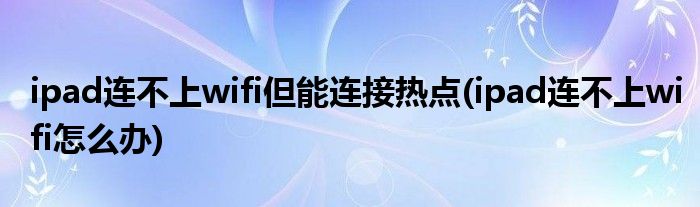 ipad连不上wifi但能连接热点(ipad连不上wifi怎么办)