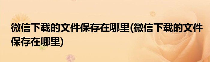 微信下载的文件保存在哪里(微信下载的文件保存在哪里)