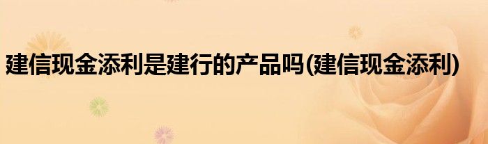 建信现金添利是建行的产品吗(建信现金添利)