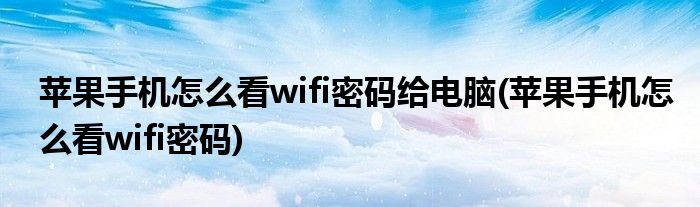 苹果手机怎么看wifi密码给电脑(苹果手机怎么看wifi密码)