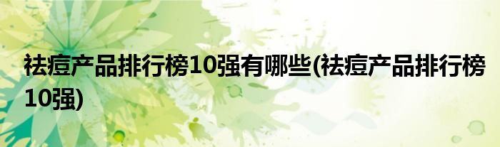 祛痘产品排行榜10强有哪些(祛痘产品排行榜10强)