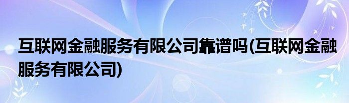 互联网金融服务有限公司靠谱吗(互联网金融服务有限公司)