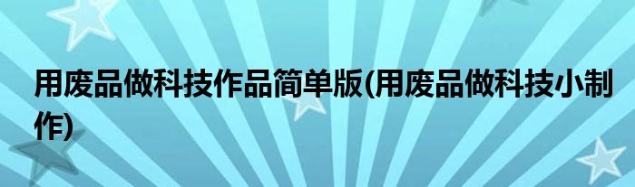 用废品做科技作品简单版(用废品做科技小制作)