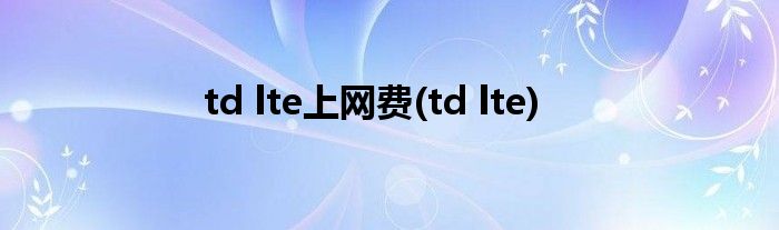 td lte上网费(td lte)