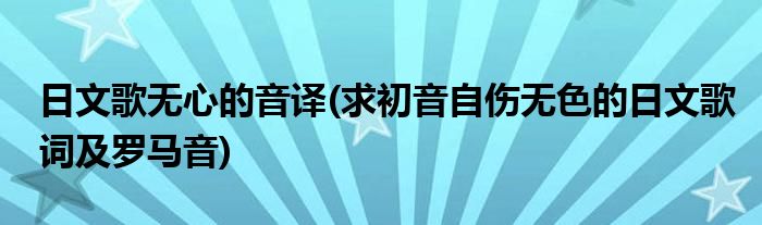 日文歌无心的音译(求初音自伤无色的日文歌词及罗马音)