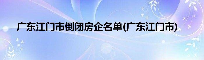 广东江门市倒闭房企名单(广东江门市)