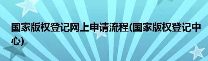 国家版权登记网上申请流程(国家版权登记中心)