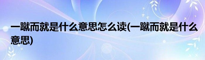 一蹴而就是什么意思怎么读(一蹴而就是什么意思)