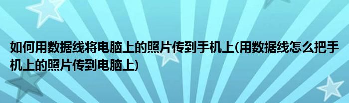 如何用数据线将电脑上的照片传到手机上(用数据线怎么把手机上的照片传到电脑上)