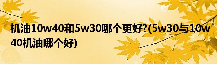 机油10w40和5w30哪个更好?(5w30与10w40机油哪个好)