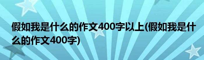 假如我是什么的作文400字以上(假如我是什么的作文400字)