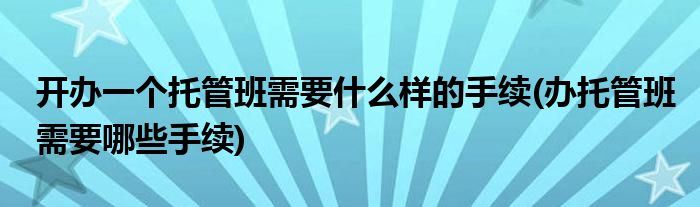 开办一个托管班需要什么样的手续(办托管班需要哪些手续)