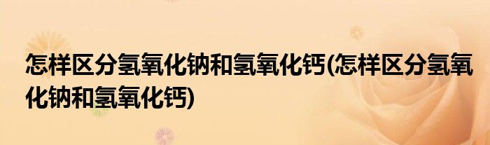 怎样区分氢氧化钠和氢氧化钙(怎样区分氢氧化钠和氢氧化钙)