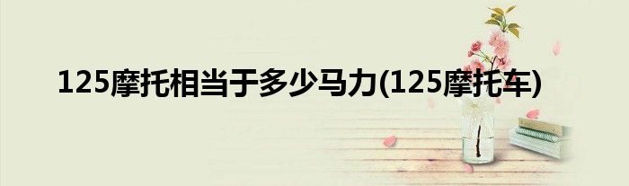 125摩托相当于多少马力(125摩托车)