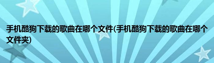 手机酷狗下载的歌曲在哪个文件(手机酷狗下载的歌曲在哪个文件夹)