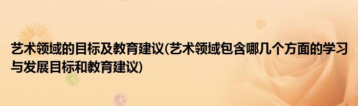 艺术领域的目标及教育建议(艺术领域包含哪几个方面的学习与发展目标和教育建议)