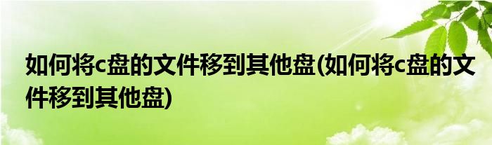 如何将c盘的文件移到其他盘(如何将c盘的文件移到其他盘)