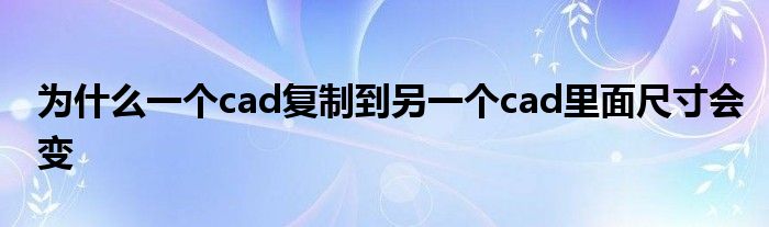 为什么一个cad复制到另一个cad里面尺寸会变