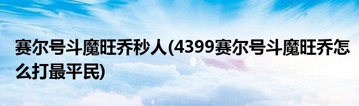 赛尔号斗魔旺乔秒人(4399赛尔号斗魔旺乔怎么打最平民)