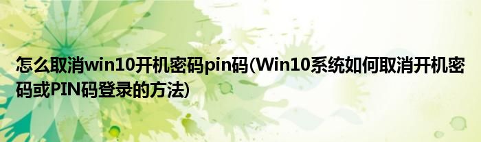 怎么取消win10开机密码pin码(Win10系统如何取消开机密码或PIN码登录的方法)