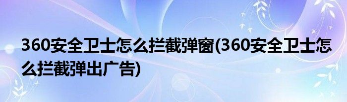 360安全卫士怎么拦截弹窗(360安全卫士怎么拦截弹出广告)