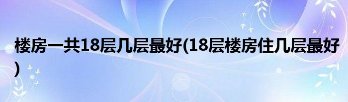 楼房一共18层几层最好(18层楼房住几层最好)