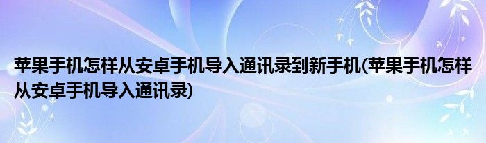 苹果手机怎样从安卓手机导入通讯录到新手机(苹果手机怎样从安卓手机导入通讯录)