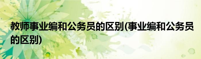 教师事业编和公务员的区别(事业编和公务员的区别)