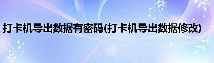 打卡机导出数据有密码(打卡机导出数据修改)