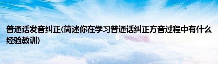 普通话发音纠正(简述你在学习普通话纠正方音过程中有什么经验教训)