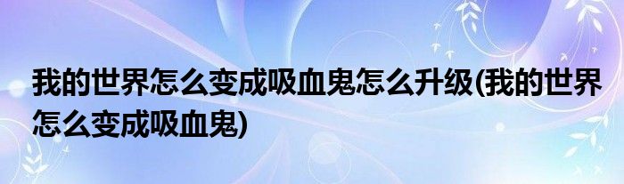 我的世界怎么变成吸血鬼怎么升级(我的世界怎么变成吸血鬼)