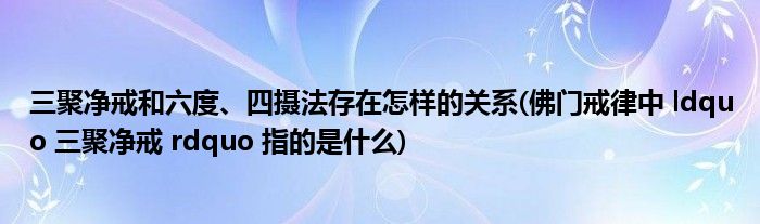 三聚净戒和六度、四摄法存在怎样的关系(佛门戒律中 ldquo 三聚净戒 rdquo 指的是什么)