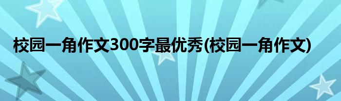 校园一角作文300字最优秀(校园一角作文)