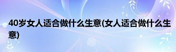 40岁女人适合做什么生意(女人适合做什么生意)