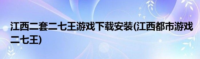 江西二套二七王游戏下载安装(江西都市游戏二七王)