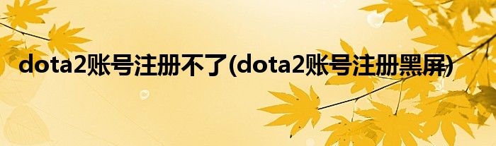 dota2账号注册不了(dota2账号注册黑屏)