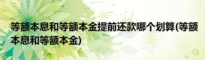 等额本息和等额本金提前还款哪个划算(等额本息和等额本金)