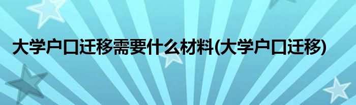 大学户口迁移需要什么材料(大学户口迁移)