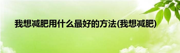 我想减肥用什么最好的方法(我想减肥)