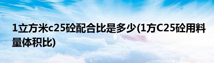 1立方米c25砼配合比是多少(1方C25砼用料量体积比)