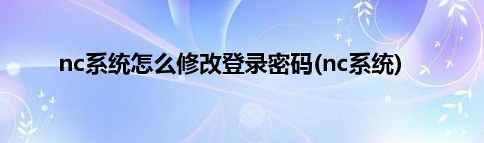 nc系统怎么修改登录密码(nc系统)