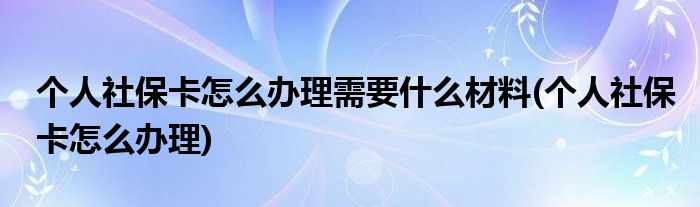 个人社保卡怎么办理需要什么材料(个人社保卡怎么办理)