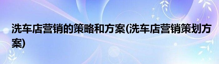 洗车店营销的策略和方案(洗车店营销策划方案)