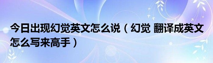 今日出现幻觉英文怎么说（幻觉 翻译成英文 怎么写来高手）