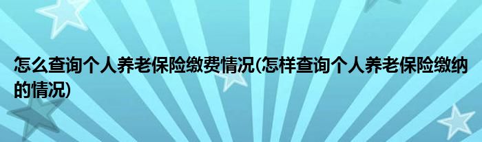 怎么查询个人养老保险缴费情况(怎样查询个人养老保险缴纳的情况)