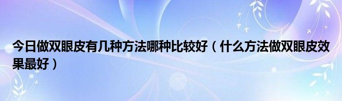 今日做双眼皮有几种方法哪种比较好（什么方法做双眼皮效果最好）